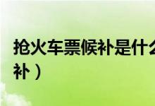 抢火车票候补是什么意思（什么是抢火车票候补）
