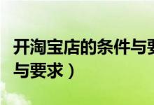 开淘宝店的条件与要求（开淘宝店需要的条件与要求）
