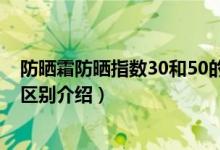 防晒霜防晒指数30和50的区别（防晒霜防晒指数30和50的区别介绍）
