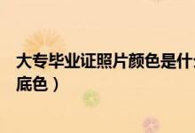 大专毕业证照片颜色是什么底的（大专毕业证照片颜色是啥底色）