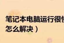 笔记本电脑运行很慢是什么原因（电脑运行慢怎么解决）