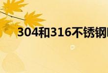304和316不锈钢哪个好（有什么区别）