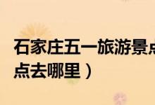 石家庄五一旅游景点推荐（石家庄五一旅游景点去哪里）