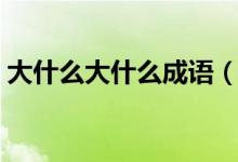 大什么大什么成语（大什么大什么成语精选）