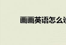 画画英语怎么说（画画正确英文）