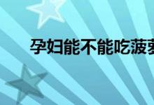 孕妇能不能吃菠萝（孕妇能吃菠萝吗）
