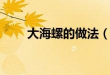 大海螺的做法（大海螺的制作步骤）