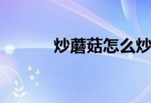 炒蘑菇怎么炒(炒蘑菇如何炒)