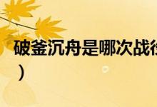 破釜沉舟是哪次战役（破釜沉舟出自什么战役）