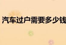 汽车过户需要多少钱（汽车过户需要什么钱）