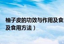 柚子皮的功效与作用及食用方法（柚子皮有哪些功效与作用及食用方法）