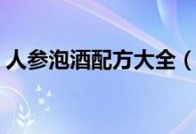 人参泡酒配方大全（人参泡酒配方教程大全）