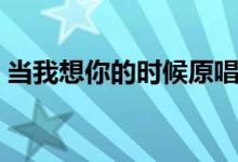 当我想你的时候原唱（当我想你的时候歌词）
