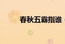 春秋五霸指谁（春秋五霸都有谁）