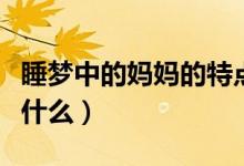 睡梦中的妈妈的特点（睡梦中的妈妈的特点是什么）