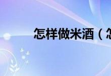 怎样做米酒（怎么做米酒更好吃）