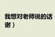 我想对老师说的话（需要怎么表达对老师的感谢）