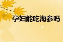孕妇能吃海参吗（孕妇可以吃海参吗）