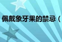 佩戴象牙果的禁忌（佩戴象牙果的注意事项）