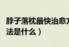 脖子落枕最快治愈方法（脖子落枕最快治愈方法是什么）