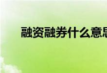 融资融券什么意思（融资融券的含义）