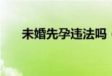未婚先孕违法吗（未婚先孕是违法吗）