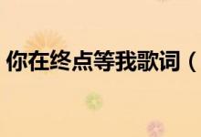 你在终点等我歌词（歌曲你在终点等我歌词）