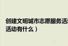 创建文明城市志愿服务活动有哪些（创建文明城市志愿服务活动有什么）