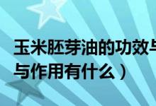 玉米胚芽油的功效与作用（玉米胚芽油的功效与作用有什么）