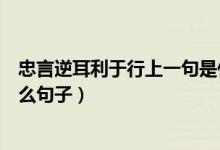 忠言逆耳利于行上一句是什么（忠言逆耳利于行上一句是什么句子）
