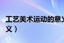 工艺美术运动的意义（工艺美术运动有什么意义）