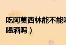 吃阿莫西林能不能喝酒（吃阿莫西林可以饮用喝酒吗）