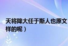 天将降大任于斯人也原文（天将降大任于斯人也原文是怎么样的呢）