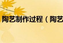 陶艺制作过程（陶艺制作过程步骤是什么呢）