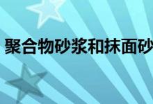 聚合物砂浆和抹面砂浆有什么区别（来看看）