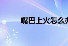 嘴巴上火怎么办（送给需要的你）
