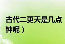 古代二更天是几点（古代二更天是现在的几点钟呢）