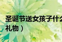 圣诞节送女孩子什么礼物（适合送女孩的圣诞礼物）