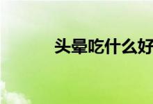 头晕吃什么好（头晕解决办法）