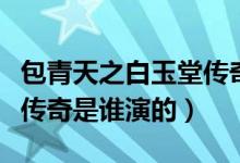 包青天之白玉堂传奇的演员(包青天之白玉堂传奇是谁演的)