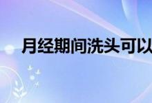 月经期间洗头可以吗（洗头会有影响吗）