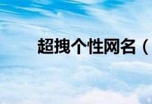 超拽个性网名（超拽个性网名分享）