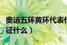 奥运五环黄环代表什么（奥运五环中的黄环象征什么）