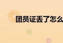 团员证丢了怎么办（如何从新补办）