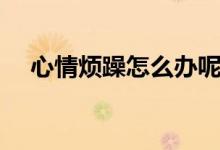 心情烦躁怎么办呢（心情烦躁解决方法）