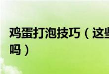 鸡蛋打泡技巧（这些鸡蛋打泡的小技巧你知道吗）