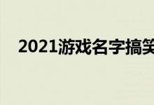 2021游戏名字搞笑(比较幽默的游戏名)