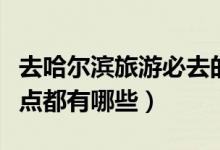 去哈尔滨旅游必去的几个景点（哈尔滨旅游景点都有哪些）