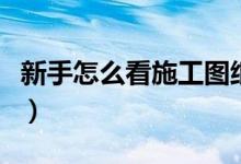 新手怎么看施工图纸（看施工图纸的一般顺序）