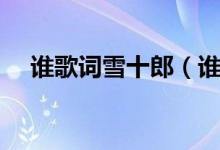 谁歌词雪十郎(谁歌词雪十郎整首歌词)